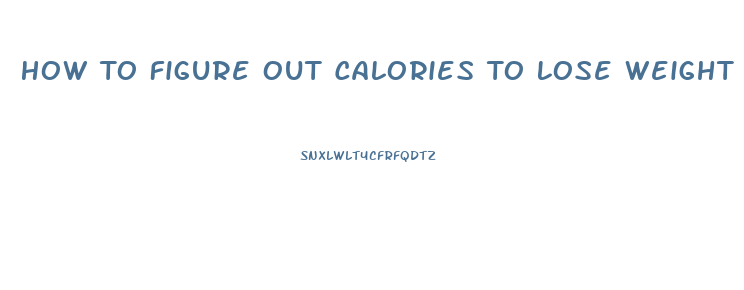 How To Figure Out Calories To Lose Weight