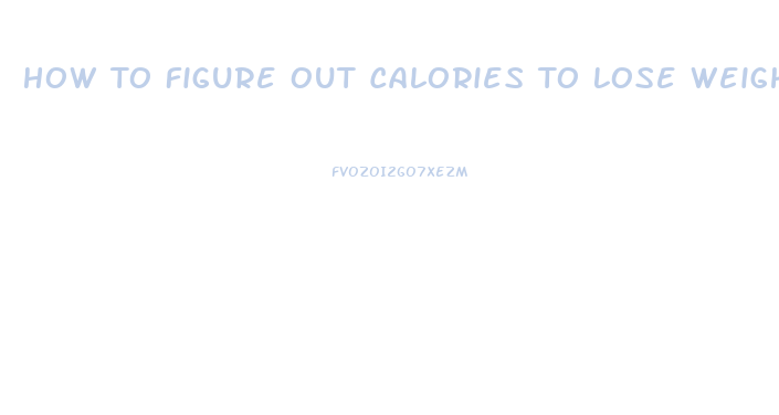 How To Figure Out Calories To Lose Weight