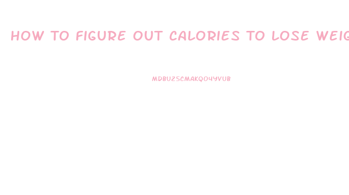 How To Figure Out Calories To Lose Weight