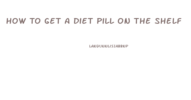 How To Get A Diet Pill On The Shelf