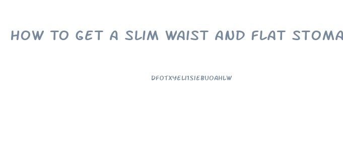 How To Get A Slim Waist And Flat Stomach