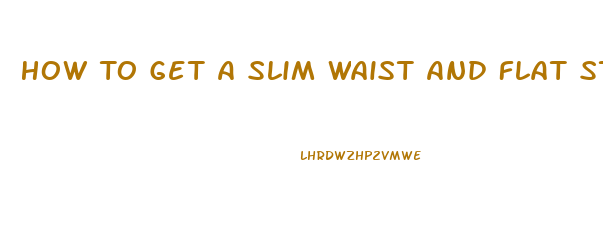 How To Get A Slim Waist And Flat Stomach