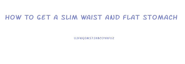 How To Get A Slim Waist And Flat Stomach