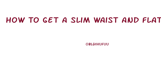 How To Get A Slim Waist And Flat Stomach