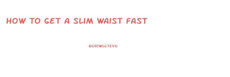 How To Get A Slim Waist Fast