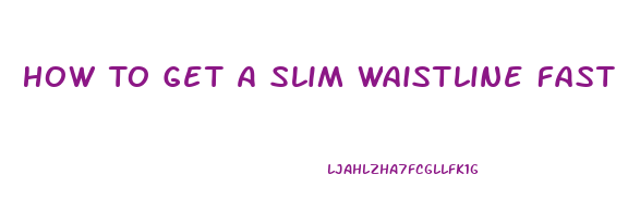 How To Get A Slim Waistline Fast