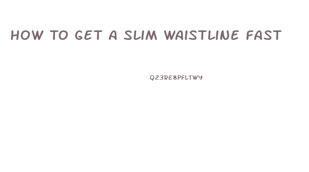 How To Get A Slim Waistline Fast