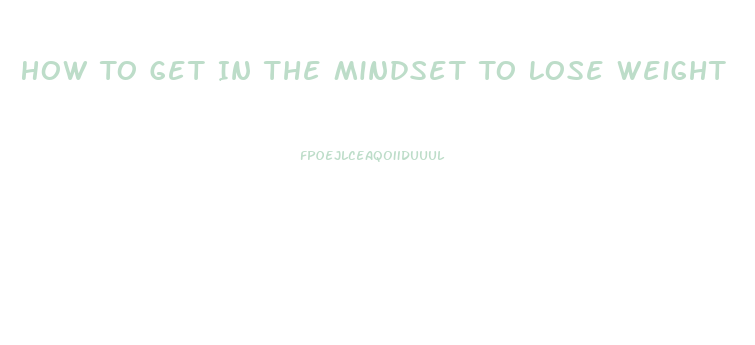 How To Get In The Mindset To Lose Weight