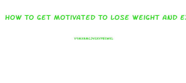 How To Get Motivated To Lose Weight And Exercise