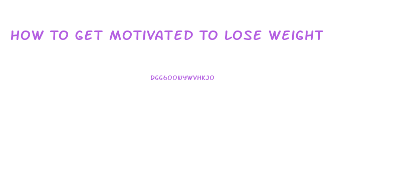 How To Get Motivated To Lose Weight