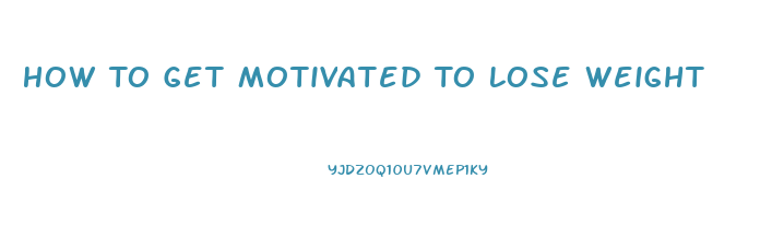 How To Get Motivated To Lose Weight