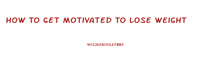 How To Get Motivated To Lose Weight