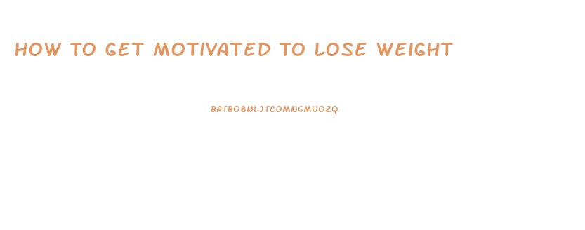 How To Get Motivated To Lose Weight