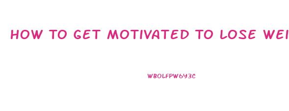 How To Get Motivated To Lose Weight