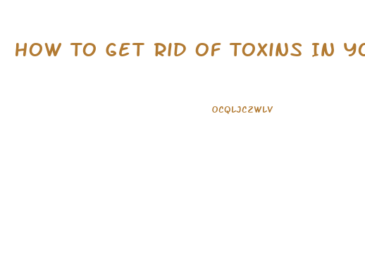 How To Get Rid Of Toxins In Your Body And Lose Weight