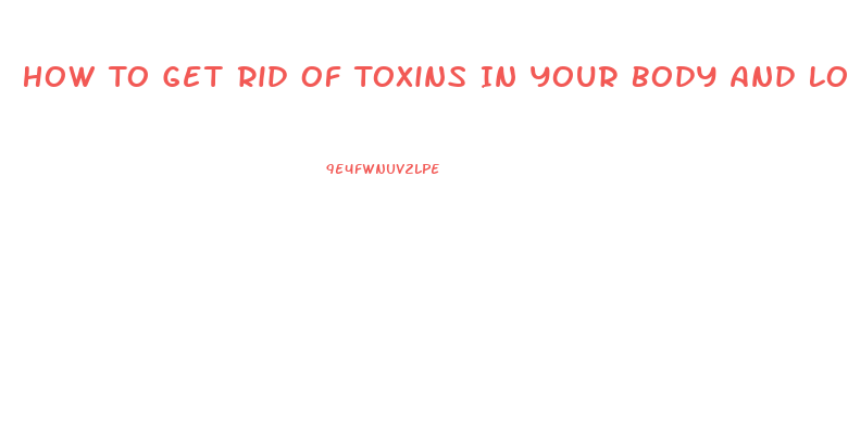 How To Get Rid Of Toxins In Your Body And Lose Weight