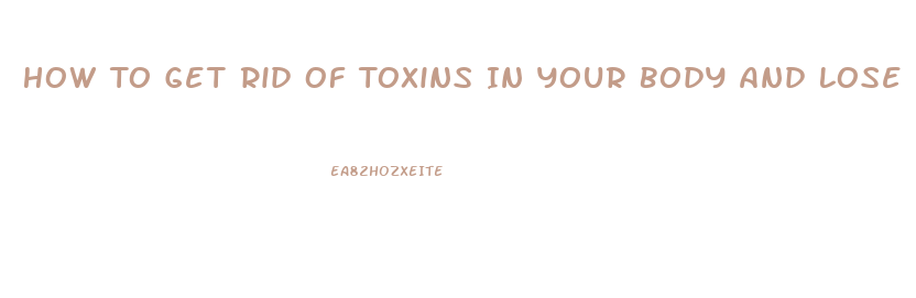 How To Get Rid Of Toxins In Your Body And Lose Weight