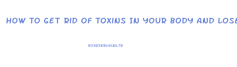 How To Get Rid Of Toxins In Your Body And Lose Weight