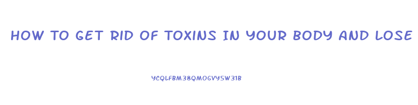 How To Get Rid Of Toxins In Your Body And Lose Weight