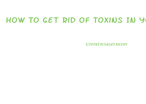 How To Get Rid Of Toxins In Your Body And Lose Weight