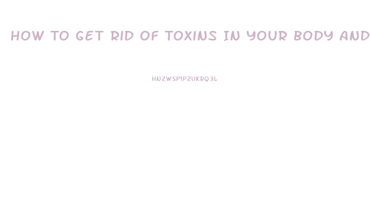 How To Get Rid Of Toxins In Your Body And Lose Weight