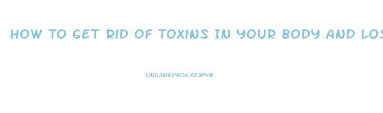 How To Get Rid Of Toxins In Your Body And Lose Weight