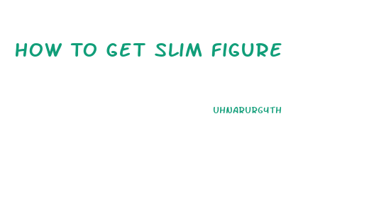 How To Get Slim Figure