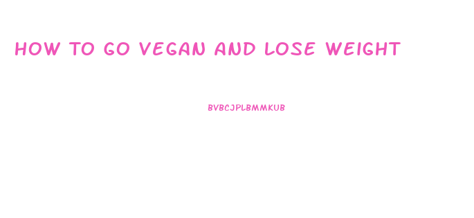 How To Go Vegan And Lose Weight