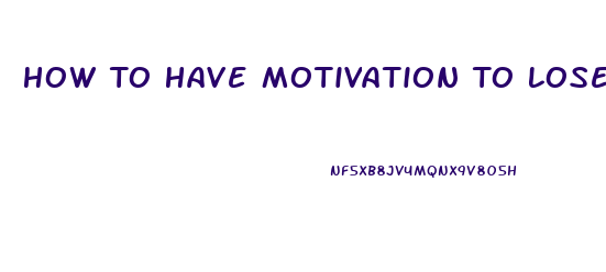 How To Have Motivation To Lose Weight