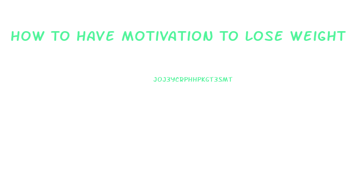 How To Have Motivation To Lose Weight