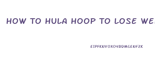 How To Hula Hoop To Lose Weight