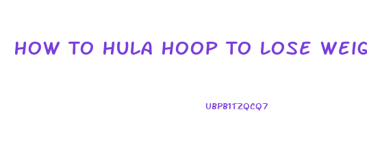 How To Hula Hoop To Lose Weight