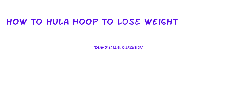 How To Hula Hoop To Lose Weight