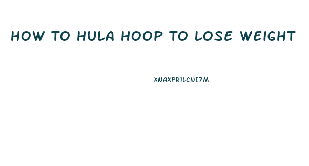 How To Hula Hoop To Lose Weight