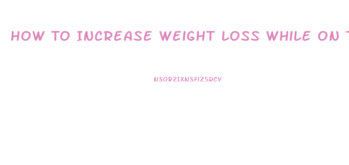 How To Increase Weight Loss While On The Hcg Diet