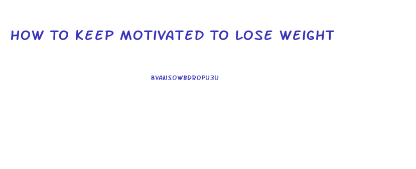 How To Keep Motivated To Lose Weight