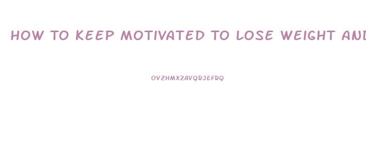 How To Keep Motivated To Lose Weight And Exercise