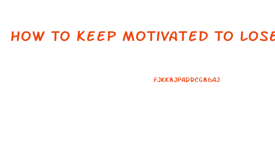 How To Keep Motivated To Lose Weight