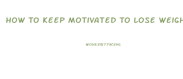 How To Keep Motivated To Lose Weight