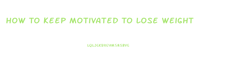 How To Keep Motivated To Lose Weight