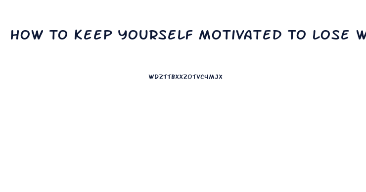 How To Keep Yourself Motivated To Lose Weight