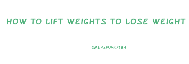 How To Lift Weights To Lose Weight