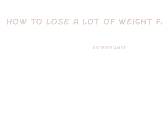 How To Lose A Lot Of Weight Fast