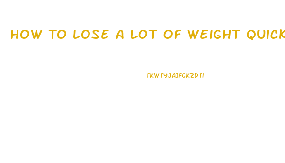 How To Lose A Lot Of Weight Quick