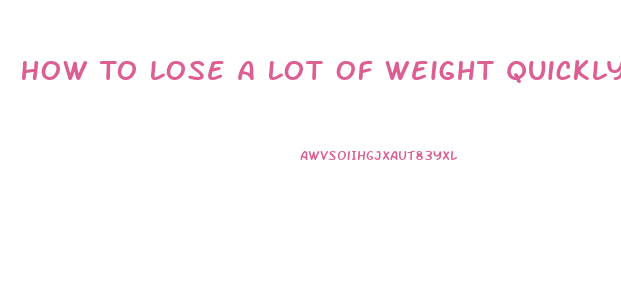 How To Lose A Lot Of Weight Quickly