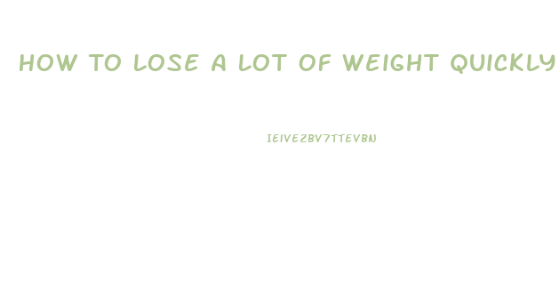 How To Lose A Lot Of Weight Quickly