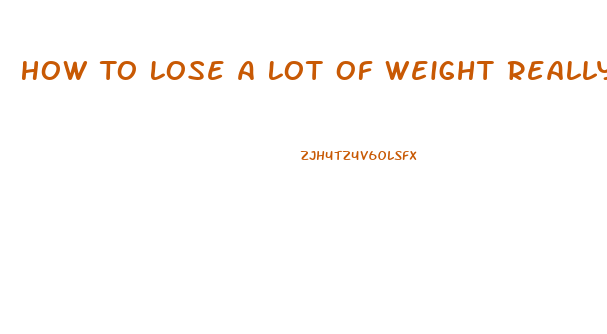 How To Lose A Lot Of Weight Really Fast