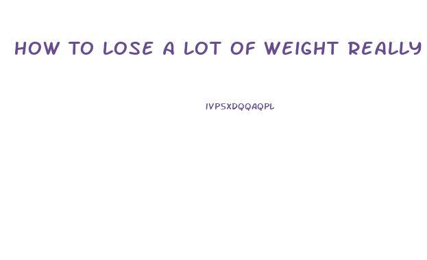 How To Lose A Lot Of Weight Really Fast