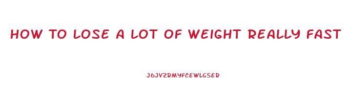 How To Lose A Lot Of Weight Really Fast