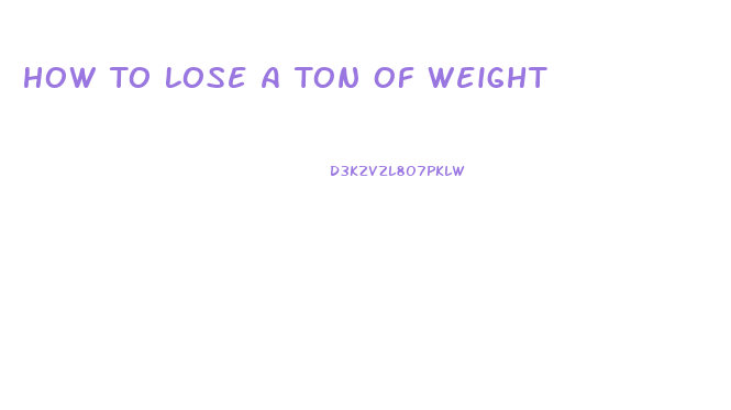 How To Lose A Ton Of Weight